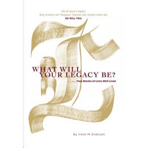 What Will Your Legacy Be?: . . . True Stories of Lives Well Lived, Irene M. Endicott (Author)