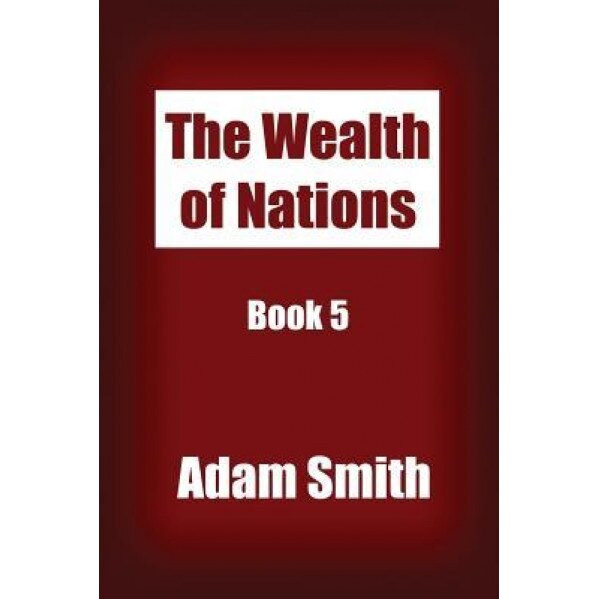 The Wealth of Nations Book 5: An Inquiry Into the Nature and Causes of the Wealth of Nations. - Adam Smith (Author)