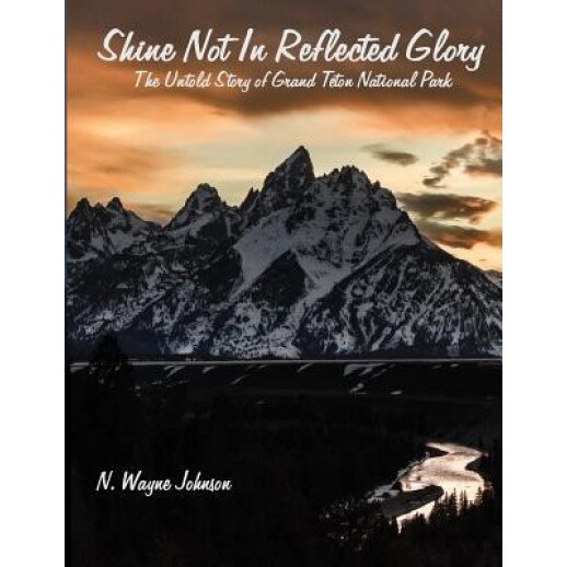 Shine Not in Reflected Glory - The Untold Story of Grand Teton National Park, N. Wayne Johnson (Author)