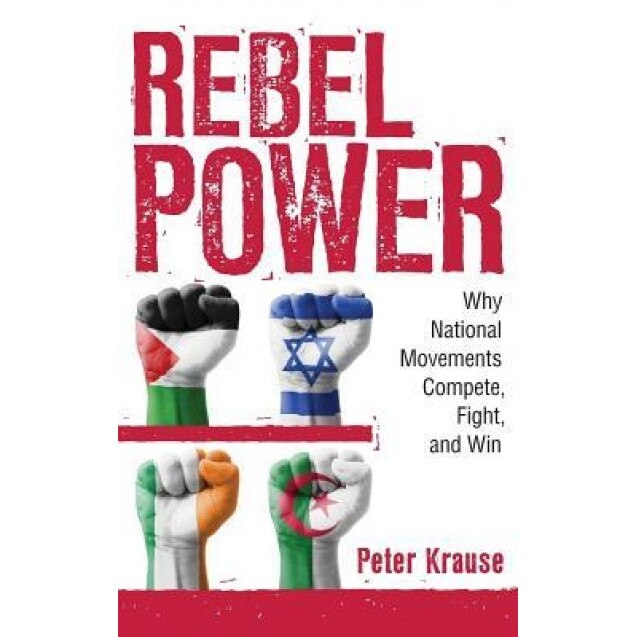 Rebel Power: Why National Movements Compete, Fight, and Win, Peter Krause (Author)