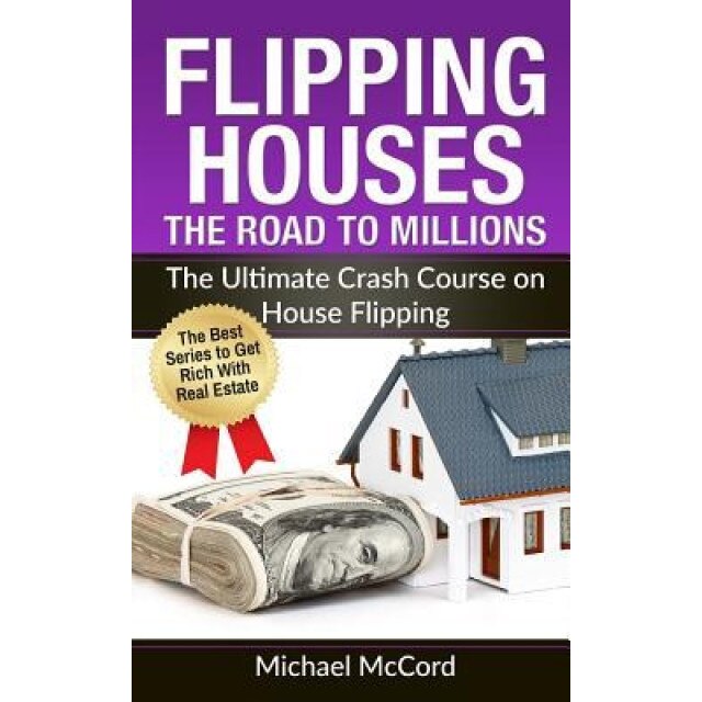 Flipping Houses: The Road to Millions: The Ultimate Crash Course on House Flipping - Michael McCord (Author)