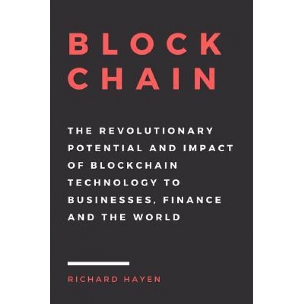 Blockchain: The Revolutionary Potential and Impact of Blockchain Technology to Businesses, Finance and the World. the Essential Gu - Richard Hayen (Author)