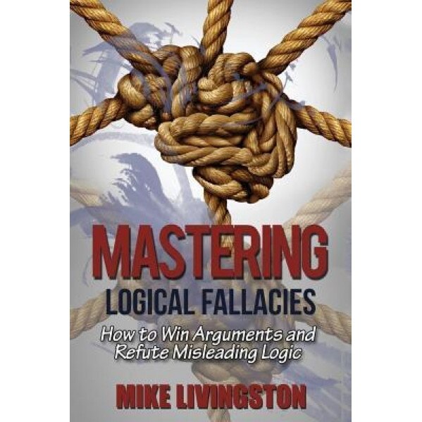 Mastering Logical Fallacies: How to Win Arguments and Refute Misleading Logic, Mike Livingston (Author)