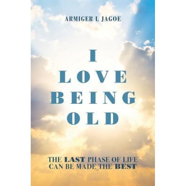 I Love Being Old: The Last Phase of Life Can Be Made the Best, Armiger L. Jagoe (Author)