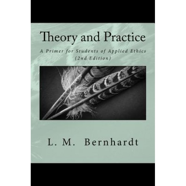 Theory and Practice (2nd Edition): A Primer for Students of Applied Ethics, L. M. Bernhardt (Author)