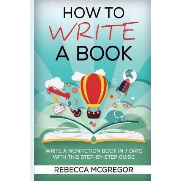 How to Write a Book: Write a Nonfiction Book in 7 Days with This Step-By-Step Guide, Rebecca McGregor (Author)