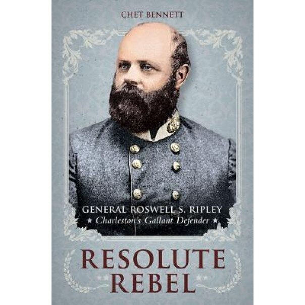 Resolute Rebel: General Rowell S. Ripley, Charleston S Gallant Defender, Chet Bennett (Author)