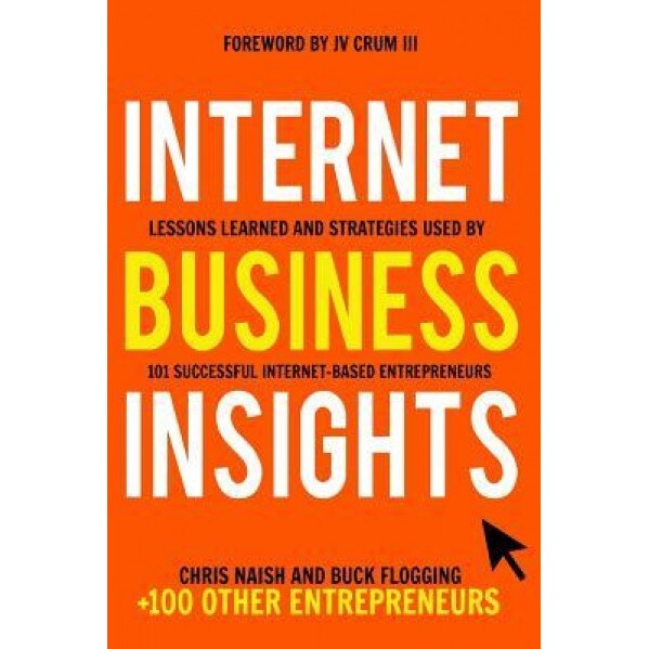 Internet Business Insights: Lessons Learned and Strategies Used by 101 Successful Internet-Based Entrepreneurs - Chris Naish (Author)