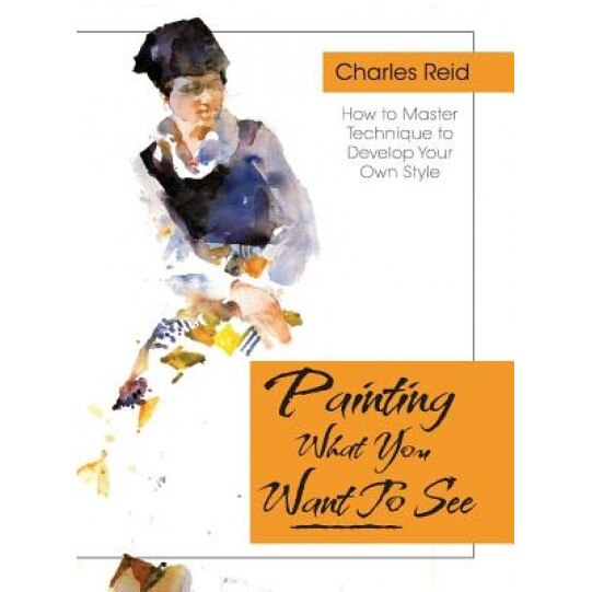 Painting What (You Want) to See: Forty-Six Lessons, Assignments, and Painting Critiques on Watercolor and Oil, Charles Reid (Author)
