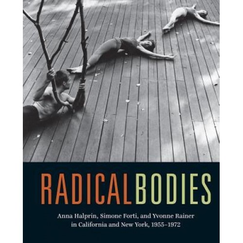 Radical Bodies: Anna Halprin, Simone Forti, and Yvonne Rainer in California and New York, 1955-1972, Ninotchka Bennahum (Editor)