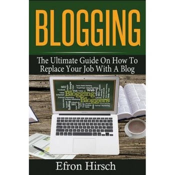 Blogging: The Ultimate Guide on How to Replace Your Job with a Blog, Efron Hirsch (Author) Blogging: The Ultimate Guide on How to Replace Your Job with a Blog, Efron Hirsch (Author)