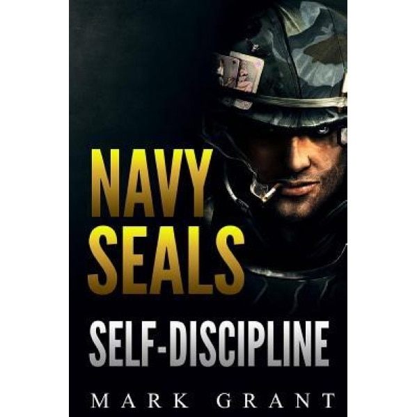 Navy Seals: Self-Discipline: Training and Self-Discipline to Become Tough Like a Navy Seal: Self Confidence, Self Awareness, Self, Mark Grant (Author)