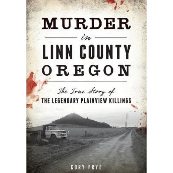 Murder in Linn County, Oregon: The True Story of the Legendary Plainview Killings, Cory Frye (Author)