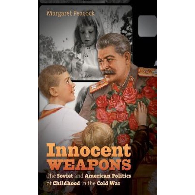 Innocent Weapons: The Soviet and American Politics of Childhood in the Cold War, Margaret Peacock (Author)