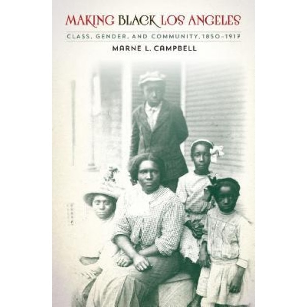 Making Black Los Angeles: Class, Gender, and Community, 1850-1917, Marne L. Campbell (Author)