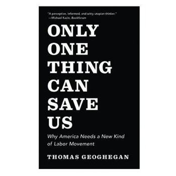 Only One Thing Can Save Us: Why America Needs a New Kind of Labor Movement, Thomas Geoghegan (Author) Only One Thing Can Save Us: Why America Needs a New Kind of Labor Movement, Thomas Geoghegan (Author)