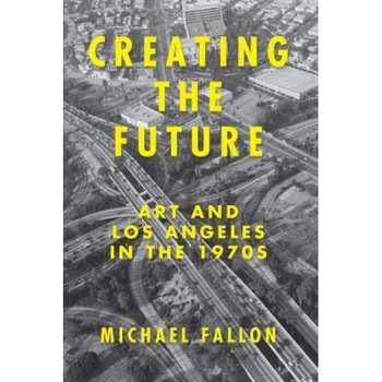 Creating the Future: Art & Los Angeles in the 1970s, Michael Fallon (Author) Creating the Future: Art & Los Angeles in the 1970s, Michael Fallon (Author)