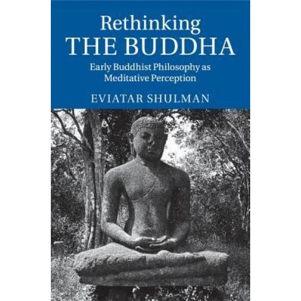 Rethinking the Buddha: Early Buddhist Philosophy as Meditative Perception, Eviatar Shulman (Author)