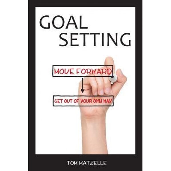 Goal Setting: Move Forward. Get Out of Your Own Way., Tom Matzelle (Author)