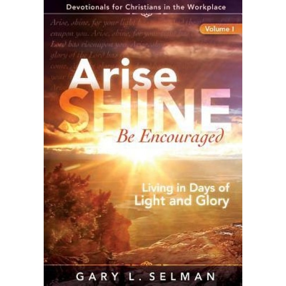 Arise, Shine, Be Encouraged: Living in Days of Light and Glory, Gary L. Selman (Author)