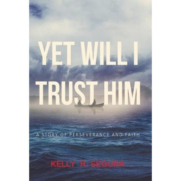 Yet Will I Trust Him: A Story of Perseverance and Faith, Kelly R. Segura (Author)
