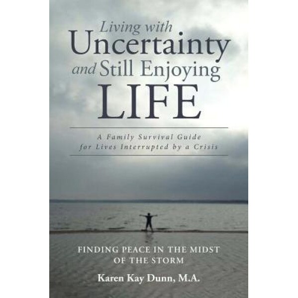 Living with Uncertainty and Still Enjoying Life: A Family Survival Guide for Lives Interrupted by a Crisis, Karen Kay Dunn M. a. (Author)