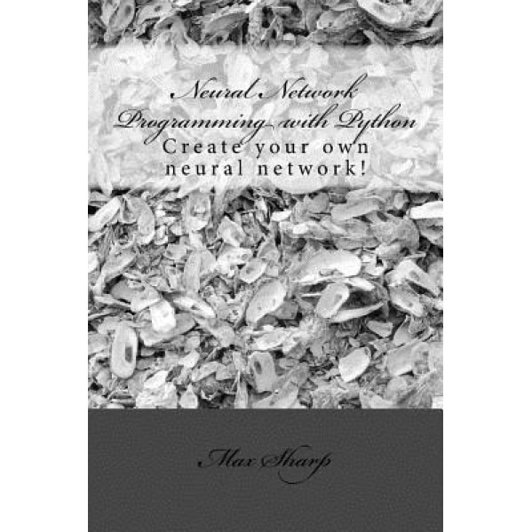 Neural Network Programming with Python: Create Your Own Neural Network!, Max Sharp (Author)