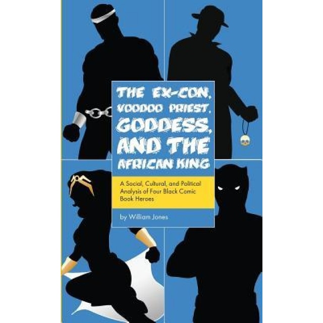 The Ex-Con, Voodoo Priest, Goddess, and the African King: A Social, Cultural, and Political Analysis of Four Black Comic Book Heroes, William Jones (Author)