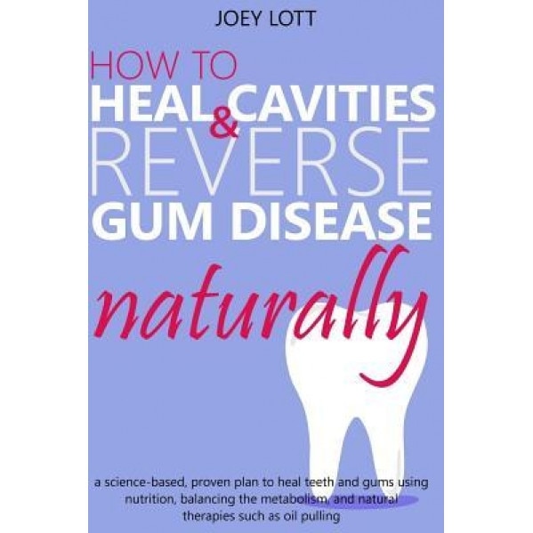 How to Heal Cavities and Reverse Gum Disease Naturally: A Science-Based, Proven Plan to Heal Teeth and Gums Using Nutrition, Balancing the Metabolism,, Joey Lott (Author)