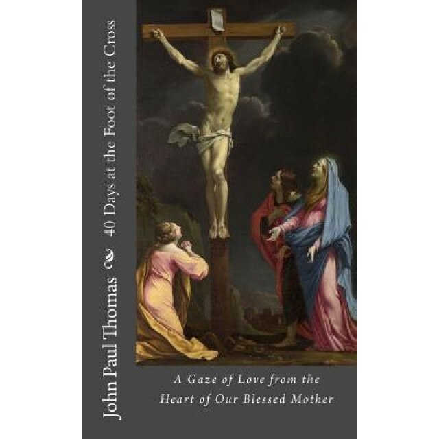 40 Days at the Foot of the Cross: A Gaze of Love from the Heart of Our Blessed Mother, John Paul Thomas (Author)