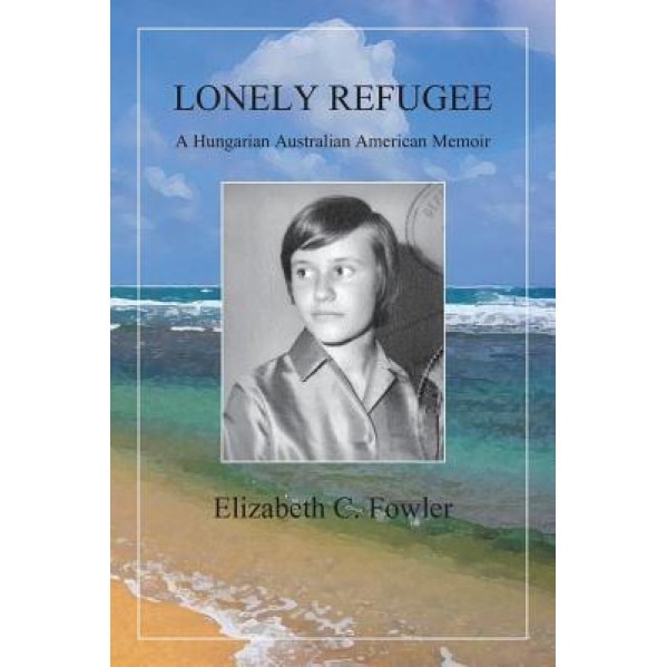 Lonely Refugee: A Hungarian Australian American Memoir, Elizabeth C. Fowler (Author)