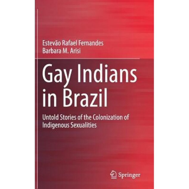 Gay Indians in Brazil: Untold Stories of the Colonization of Indigenous Sexualities, Estevao Rafael Fernandes (Author)
