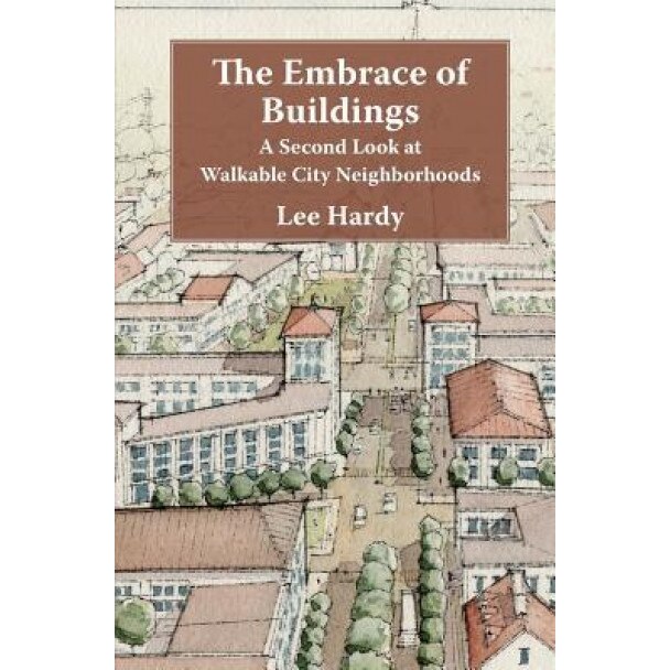The Embrace of Buildings: A Second Look at Walkable City Neighborhoods, Lee Hardy (Author)