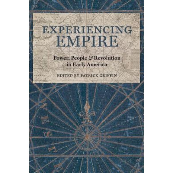 Experiencing Empire: Power, People, and Revolution in Early America, Patrick Griffin (Editor)