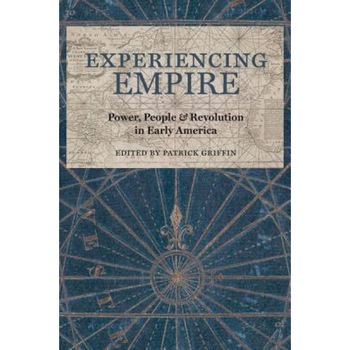 Experiencing Empire: Power, People, and Revolution in Early America, Patrick Griffin (Editor) Experiencing Empire: Power, People, and Revolution in Early America, Patrick Griffin (Editor)