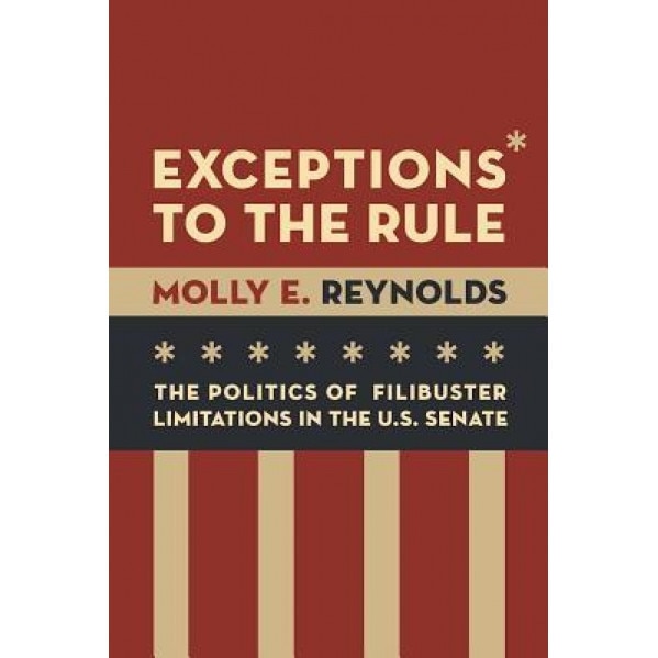 Exceptions to the Rule: The Politics of Filibuster Limitations in the U.S. Senate, Molly E. Reynolds (Author)