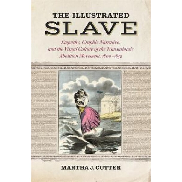 The Illustrated Slave: Empathy, Graphic Narrative, and the Visual Culture of the Transatlantic Abolition Movement, 1800-1852, Martha J. Cutter (Author)