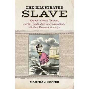 The Illustrated Slave: Empathy, Graphic Narrative, and the Visual Culture of the Transatlantic Abolition Movement, 1800-1852, Martha J. Cutter (Author) The Illustrated Slave: Empathy, Graphic Narrative, and the Visual Culture of the Transatlantic Abolition Movement, 1800-1852, Martha J. Cutter (Author)
