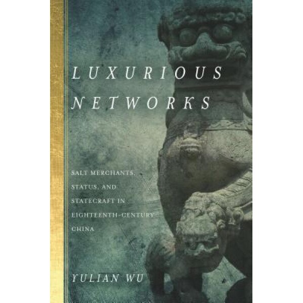Luxurious Networks: Salt Merchants, Status, and Statecraft in Eighteenth-Century China, Yulian Wu (Author)