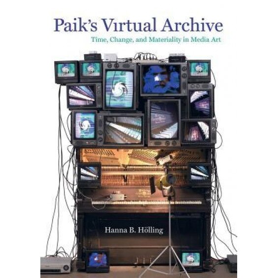 Paik's Virtual Archive: Time, Change, and Materiality in Media Art, Hanna B. Holling (Author)