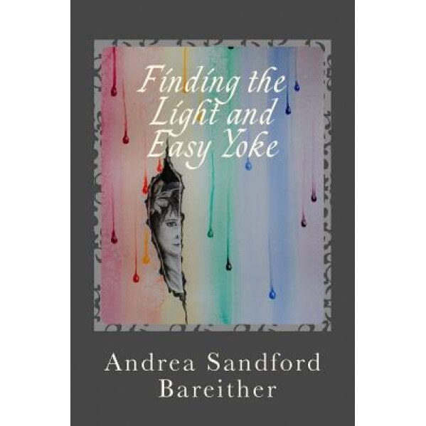 Finding the Light and Easy Yoke: Healing for an Over-Burdened Burden Bearer, Andrea Sandford Bareither (Author)