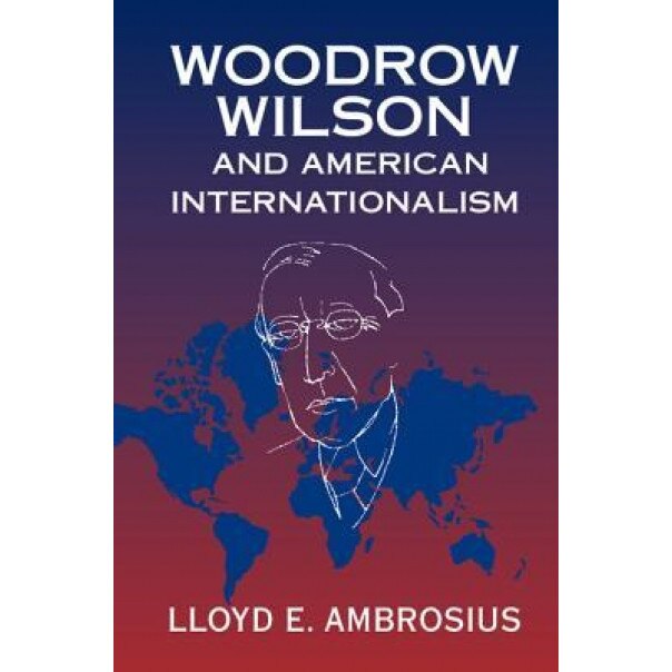 Woodrow Wilson and American Internationalism, Lloyd E. Ambrosius (Author)