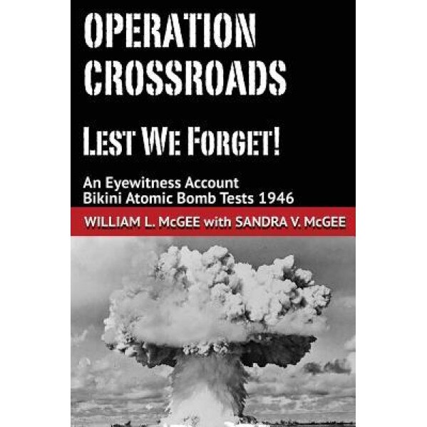 Operation Crossroads - Lest We Forget!: An Eyewitness Account, Bikini Atomic Bomb Tests 1946, William L. McGee (Author)