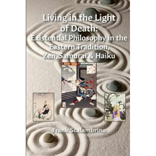 Living in the Light of Death: Existential Philosophy in the Eastern Tradition, Zen, Samurai & Haiku, Frank Scalambrino (Author)