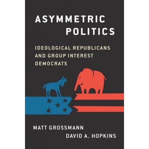 Asymmetric Politics: Ideological Republicans and Group Interest Democrats, Matt Grossman (Author)