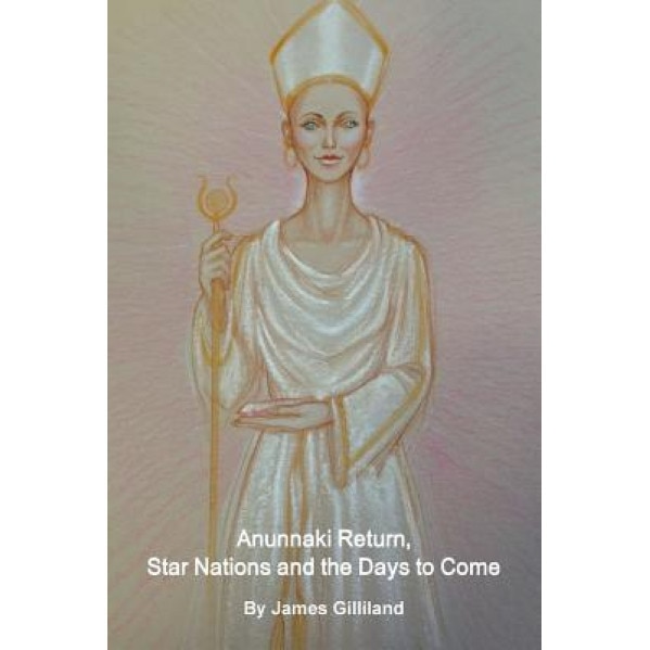 Anunnaki Return, Star Nations and the Days to Come, James Gilliland (Author)