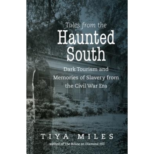 Tales from the Haunted South: Dark Tourism and Memories of Slavery from the Civil War Era, Tiya Miles (Author)