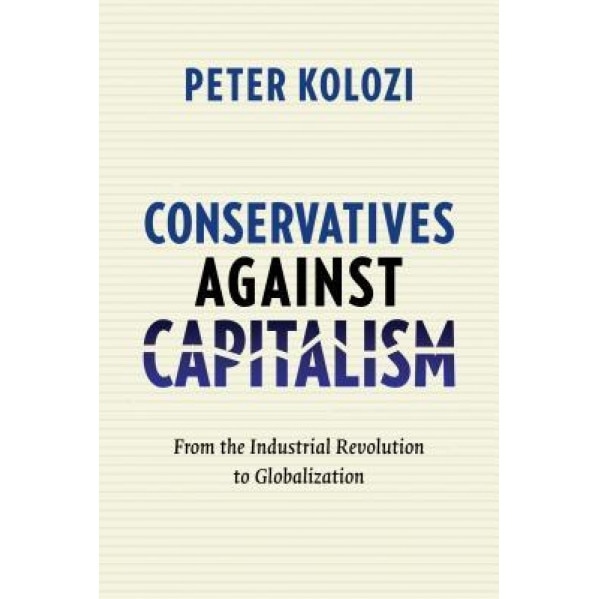 Conservatives Against Capitalism: From the Industrial Revolution to Globalization, Peter Kolozi (Author)