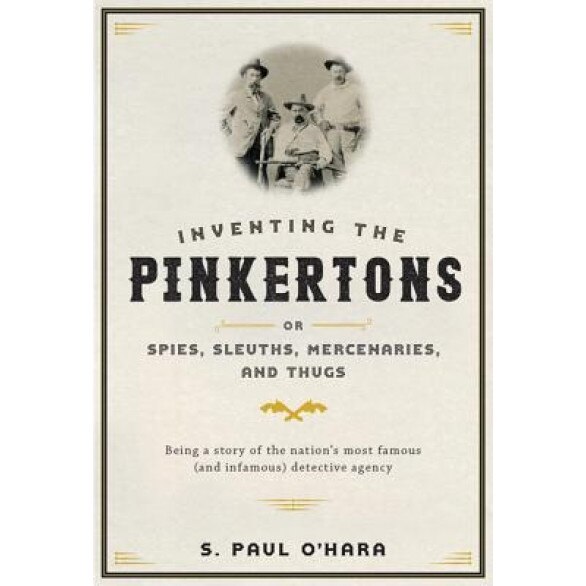 Inventing the Pinkertons; Or, Spies, Sleuths, Mercenaries, and Thugs: Being a Story of the Nation's Most Famous (and Infamous) Detective Agency, S. Paul O'Hara (Author)
