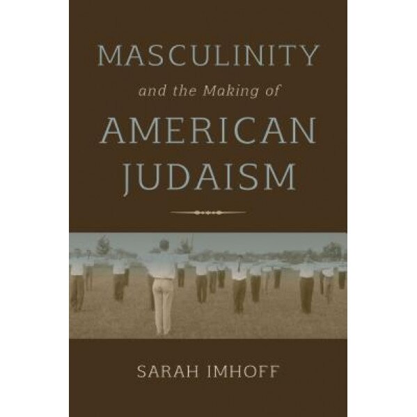 Masculinity and the Making of American Judaism, Sarah Imhoff (Author)